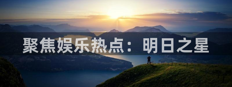 永盈welcome主管：聚焦娱乐热点：明日之星