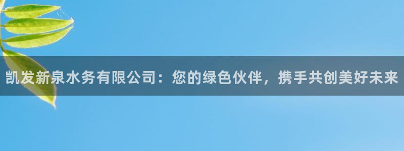 永盈welcome体育凯捷平台招商：凯发新泉水务有限公司：您的绿色伙伴，携手共创