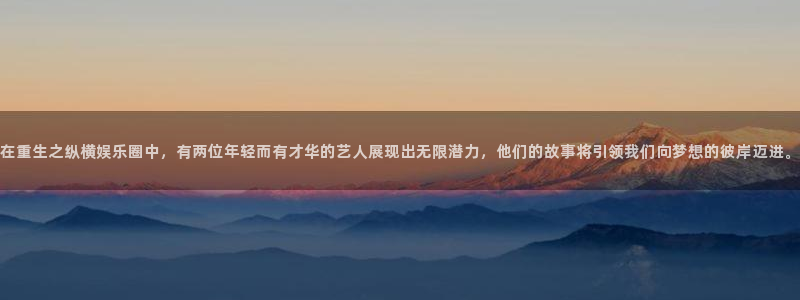 永盈welcome体育注册平台：在重生之纵横娱乐圈中，有两位年轻而有才华的艺人展