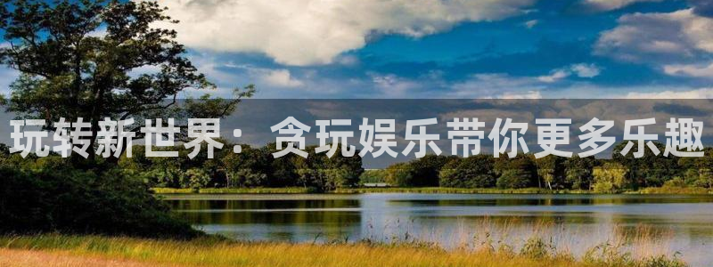 永盈welcome体育3在线注册：玩转新世界：贪玩娱乐带你更多乐趣