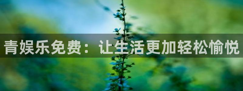 永盈welcome平台开户链接：青娱乐免费：让生活更加轻松愉悦