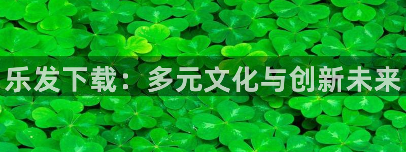 永盈welcomef平台注册：乐发下载：多元文化与创新未来