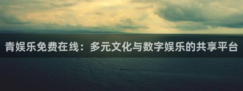 永盈welcome集团股票：青娱乐免费在线：多元文化与数字娱乐的共享平台