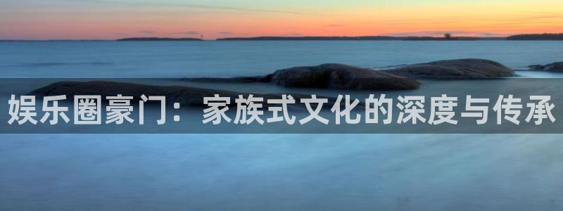 永盈welcome体育凯捷登陆：娱乐圈豪门：家族式文化的深度与传承