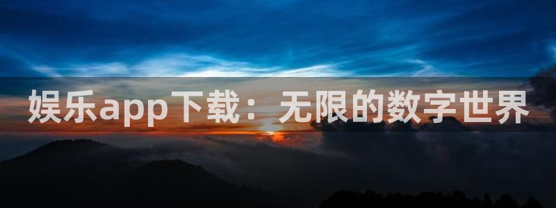 永盈welcome体育平台注册：娱乐app下载：无限的数字世界