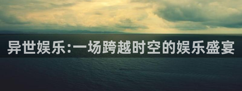 永盈welcome体育论坛：异世娱乐:一场跨越时空的娱乐盛宴
