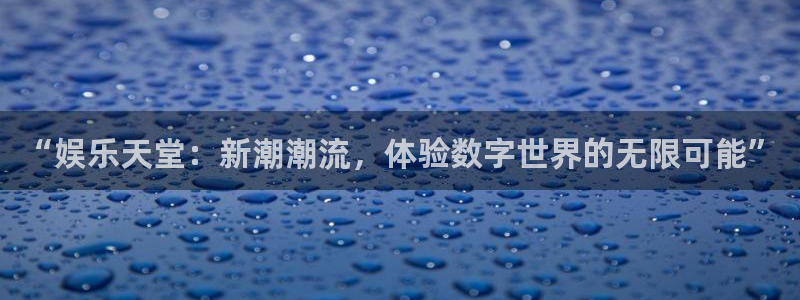 永盈welcome登录注册：“娱乐天堂：新潮潮流，体验数字世界的无限可能”