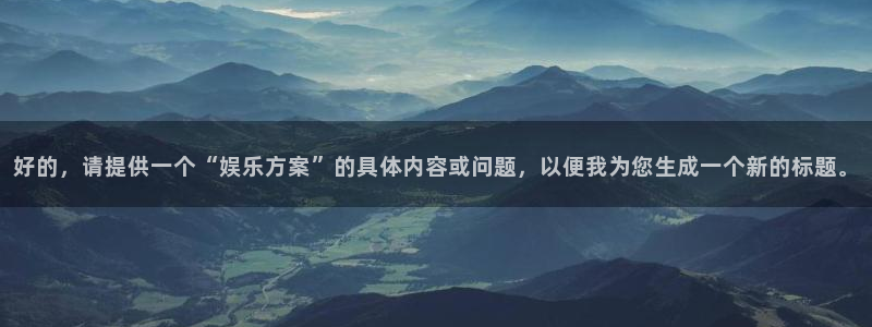 永盈welcome体育3：好的，请提供一个“娱乐方案”的具体内容或问题，以便我为