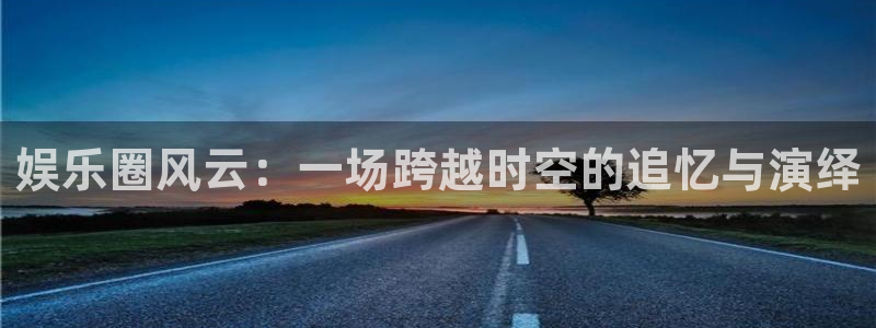 永盈welcome2官网：娱乐圈风云：一场跨越时空的追忆与演绎