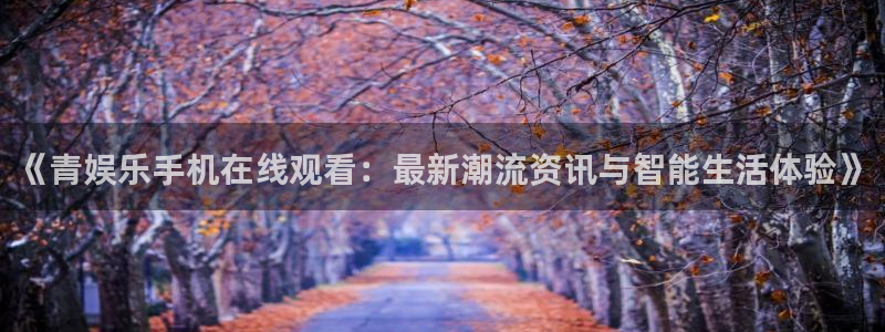 永盈welcome5：《青娱乐手机在线观看：最新潮流资讯与智能生活体验》