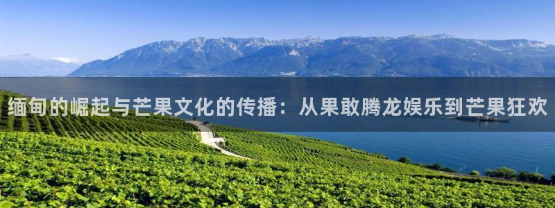 永盈welcome游戏有哪些好玩的：缅甸的崛起与芒果文化的传播：从果敢腾龙娱乐到
