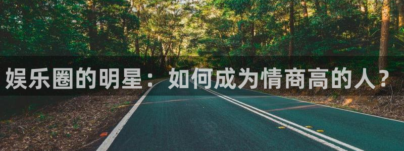 永盈welcome体育f开户：娱乐圈的明星：如何成为情商高的人？