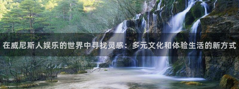 永盈welcome4官网：在威尼斯人娱乐的世界中寻找灵感：多元文化和体验生活的新
