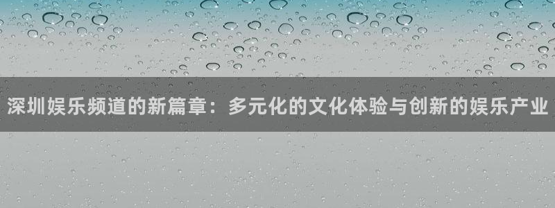 永盈welcome股份：深圳娱乐频道的新篇章：多元化的文化体验与创新的娱乐产业