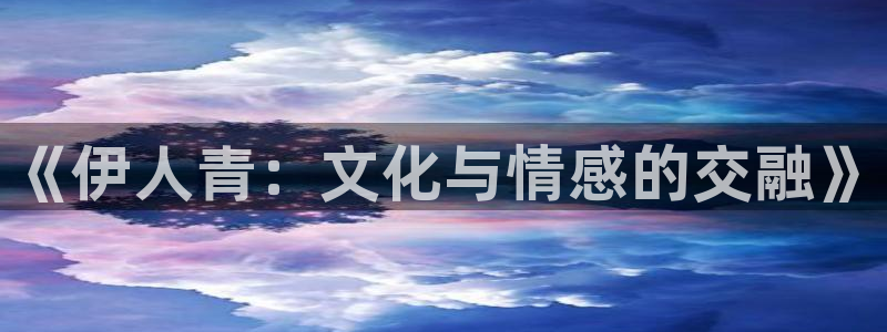 永盈welcome登录界面入口：《伊人青：文化与情感的交融》