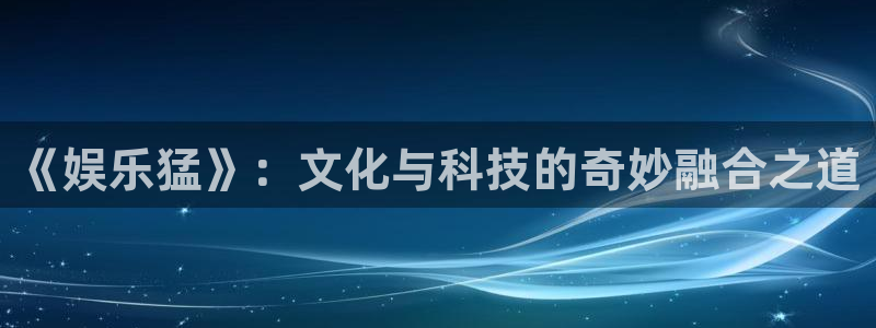 永盈welcome体育官网：《娱乐猛》：文化与科技的奇妙融合之道